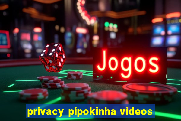 privacy pipokinha videos